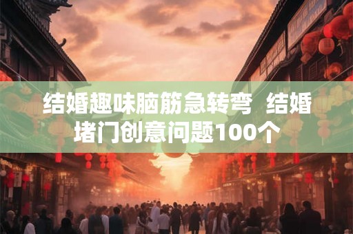 结婚趣味脑筋急转弯 结婚堵门创意问题100个 结婚趣味脑筋急转弯 结婚堵门创意问题100个