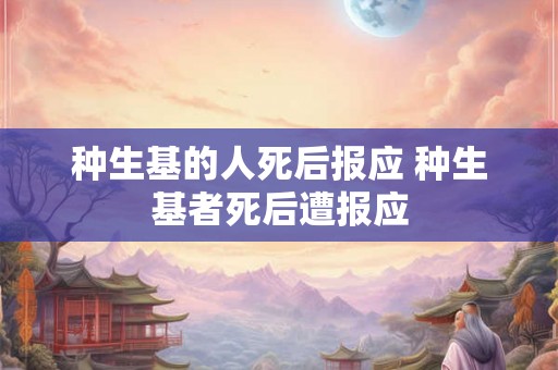 种生基的人死后报应 种生基者死后遭报应