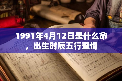 1991年4月12日是什么命，出生时辰五行查询