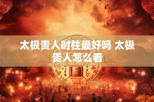 太极贵人时柱最好吗 太极贵人怎么看
