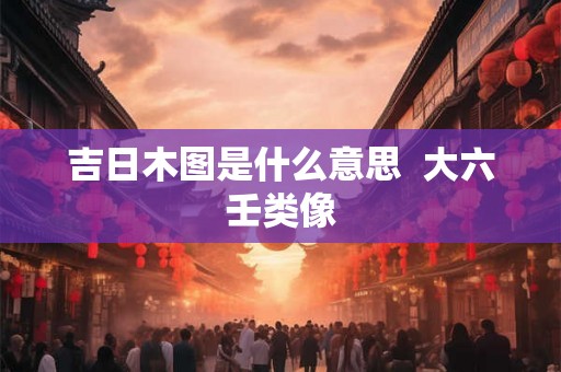 吉日木图是什么意思  大六壬类像