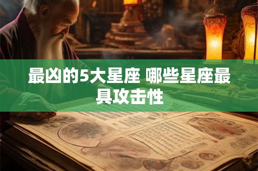 最凶的5大星座 哪些星座最具攻击性 最凶的5大星座 哪些星座最具攻击性
