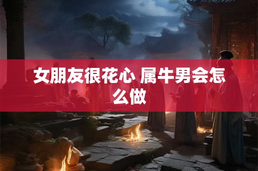 女朋友很花心 属牛男会怎么做