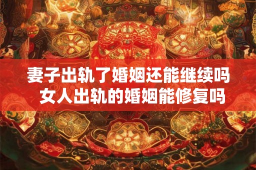 妻子出轨了婚姻还能继续吗  女人出轨的婚姻能修复吗