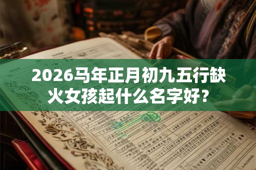 2026马年正月初九五行缺火女孩起什么名字好？