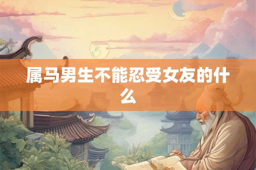 属马男生不能忍受女友的什么