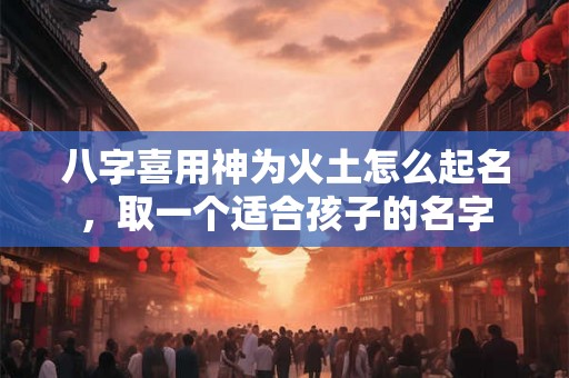 八字喜用神为火土怎么起名，取一个适合孩子的名字