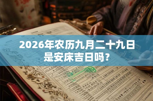 2026年农历九月二十九日是安床吉日吗? 2026年农历九月二十九日是安床吉日吗?