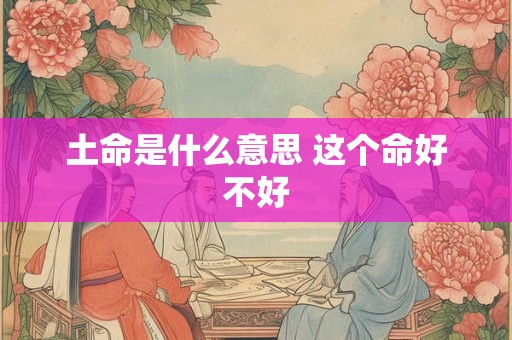 土命是什么意思 这个命好不好 土命是什么意思 这个命好不好