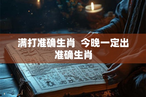 满打准确生肖  今晚一定出准确生肖