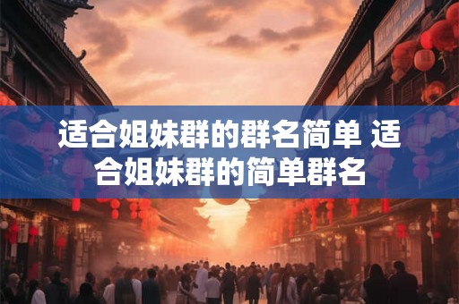 适合姐妹群的群名简单 适合姐妹群的简单群名