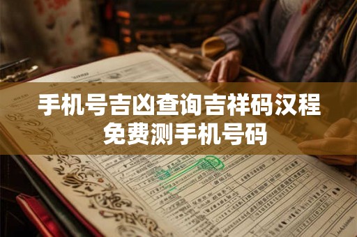 手机号吉凶查询吉祥码汉程  免费测手机号码