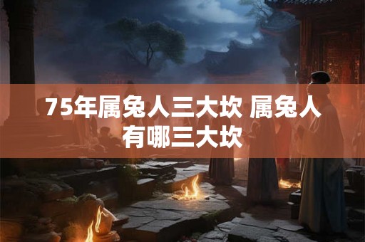 75年属兔人三大坎 属兔人有哪三大坎
