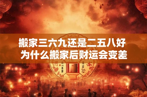 搬家三六九还是二五八好 为什么搬家后财运会变差