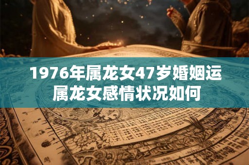 1976年属龙女47岁婚姻运 属龙女感情状况如何