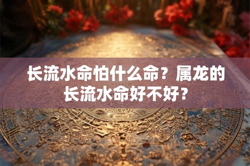 长流水命怕什么命？属龙的长流水命好不好？