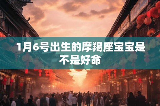 1月6号出生的摩羯座宝宝是不是好命 1月6号出生的摩羯座宝宝是不是好命