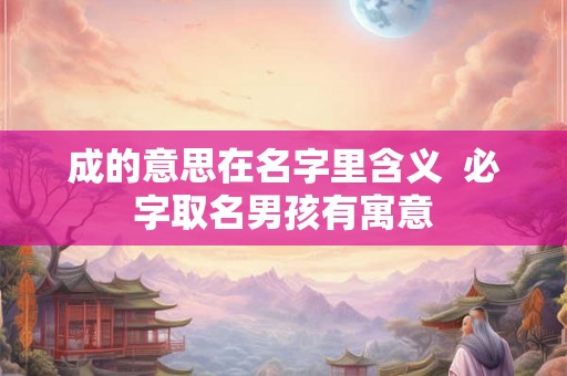 成的意思在名字里含义  必字取名男孩有寓意