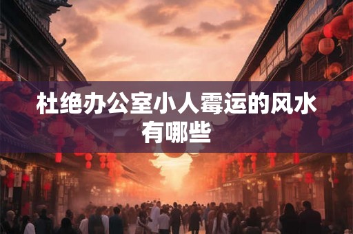 杜绝办公室小人霉运的风水有哪些