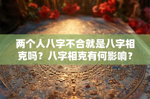 两个人八字不合就是八字相克吗?八字相克有何影响? 两个人八字不合就是八字相克吗?八字相克有何影响?