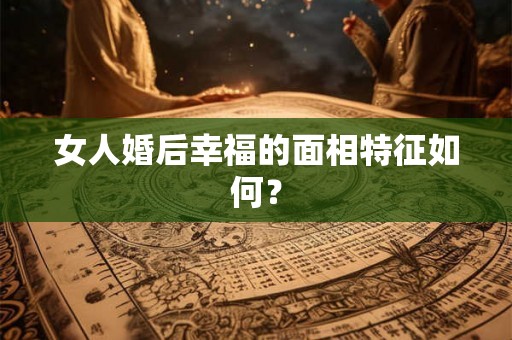 女人婚后幸福的面相特征如何？