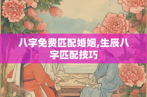 八字免费匹配婚姻,生辰八字匹配技巧 八字免费匹配婚姻,生辰八字匹配技巧