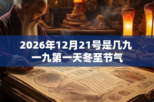 2026年12月21号是几九 一九第一天冬至节气 2026年12月21号是几九 一九第一天冬至节气