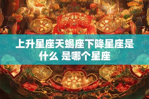 上升星座天蝎座下降星座是什么 是哪个星座