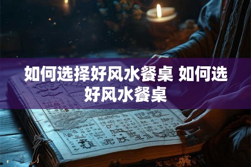 如何选择好风水餐桌 如何选好风水餐桌