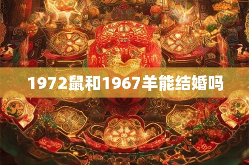 1972鼠和1967羊能结婚吗 1972鼠和1967羊能结婚吗