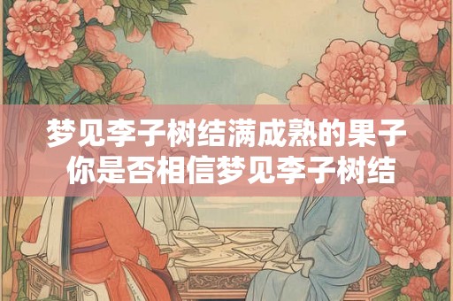梦见李子树结满成熟的果子 你是否相信梦见李子树结满成熟的果子有着深刻的含义