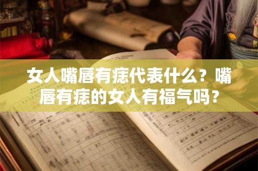 女人嘴唇有痣代表什么？嘴唇有痣的女人有福气吗？