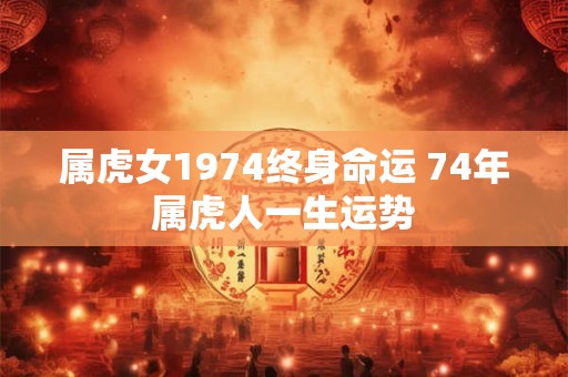 属虎女1974终身命运 74年属虎人一生运势