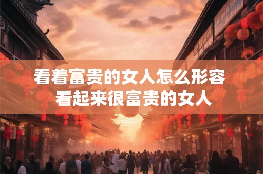 看着富贵的女人怎么形容  看起来很富贵的女人