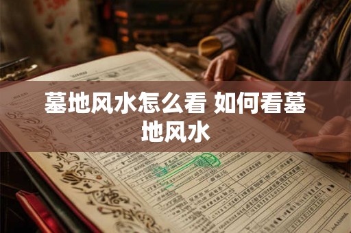 墓地风水怎么看 如何看墓地风水