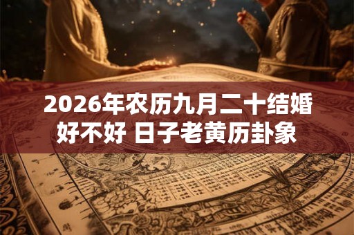 2026年农历九月二十结婚好不好 日子老黄历卦象
