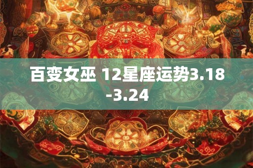 百变女巫 12星座运势3.18-3.24