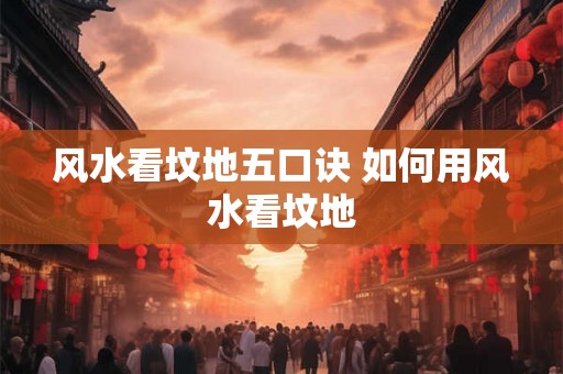 风水看坟地五口诀 如何用风水看坟地