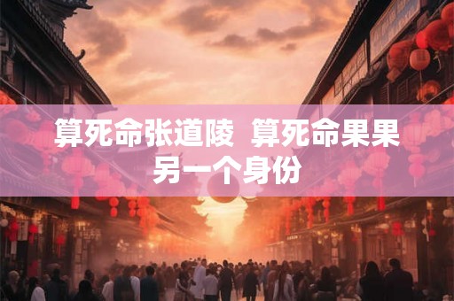 算死命张道陵  算死命果果另一个身份