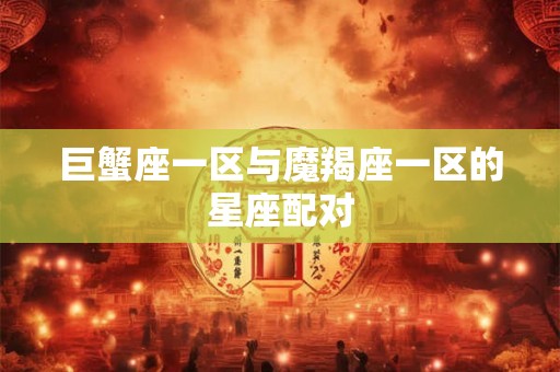 巨蟹座一区与魔羯座一区的星座配对