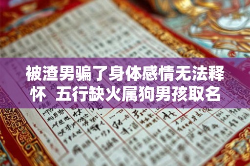 被渣男骗了身体感情无法释怀  五行缺火属狗男孩取名