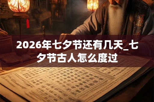 2026年七夕节还有几天_七夕节古人怎么度过
