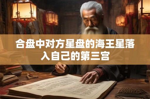 合盘中对方星盘的海王星落入自己的第三宫 合盘中对方星盘的海王星落入自己的第三宫