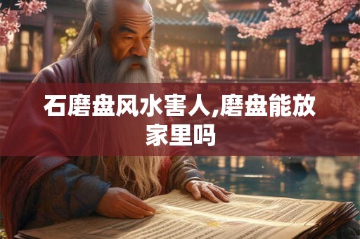 石磨盘风水害人,磨盘能放家里吗