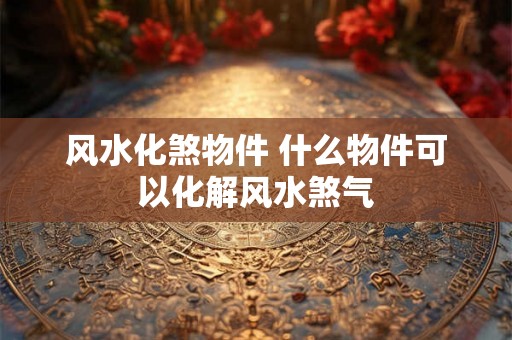 风水化煞物件 什么物件可以化解风水煞气