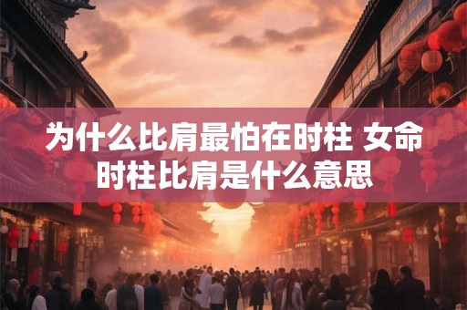 为什么比肩最怕在时柱 女命时柱比肩是什么意思 为什么比肩最怕在时柱 女命时柱比肩是什么意思