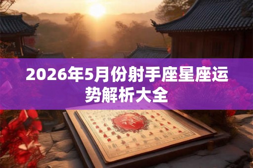 2026年5月份射手座星座运势解析大全 2026年5月份射手座星座运势解析大全