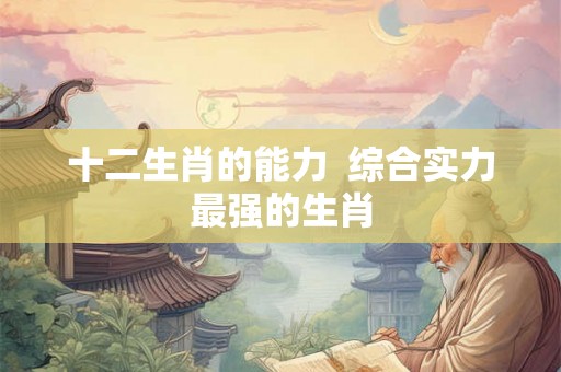 十二生肖的能力  综合实力最强的生肖