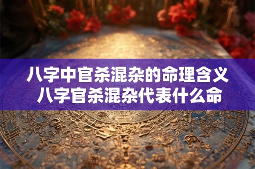 八字中官杀混杂的命理含义 八字官杀混杂代表什么命运 八字中官杀混杂的命理含义 八字官杀混杂代表什么命运