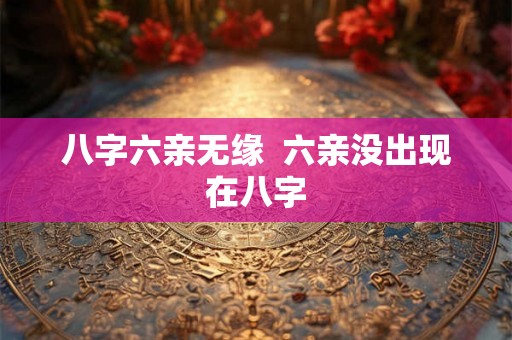 八字六亲无缘  六亲没出现在八字